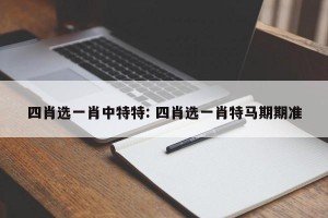 四肖选一肖中特特: 四肖选一肖特马期期准
