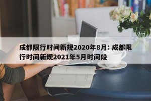 成都限行时间新规2020年8月: 成都限行时间新规2021年5月时间段