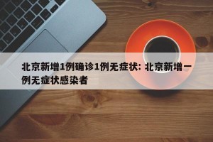 北京新增1例确诊1例无症状: 北京新增一例无症状感染者