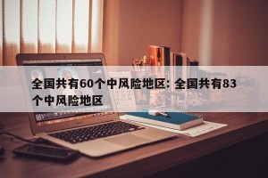 全国共有60个中风险地区: 全国共有83个中风险地区