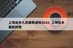 上海返乡人员最新通知2022: 上海反乡最新政策