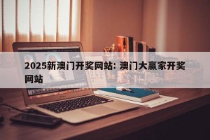 2025新澳门开奖网站: 澳门大赢家开奖网站