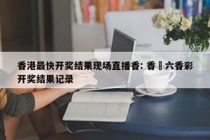 香港最快开奖结果现场直播香: 香淃六香彩开奖结果记录