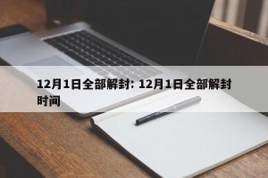 12月1日全部解封: 12月1日全部解封时间