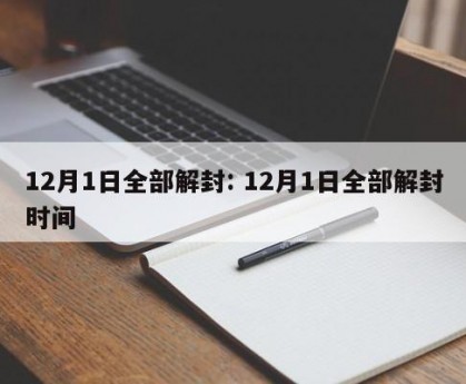 12月1日全部解封: 12月1日全部解封时间