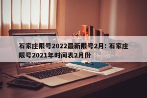石家庄限号2022最新限号2月: 石家庄限号2021年时间表2月份