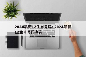 2024最新12生肖号码: 2024最新12生肖号码查询