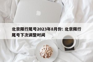 北京限行尾号2023年8月份: 北京限行尾号下次调整时间