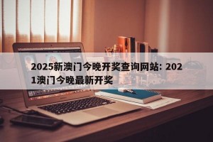 2025新澳门今晚开奖查询网站: 2021澳门今晚最新开奖