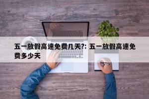 五一放假高速免费几天?: 五一放假高速免费多少天