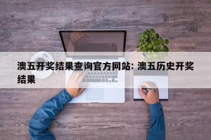 澳五开奖结果查询官方网站: 澳五历史开奖结果