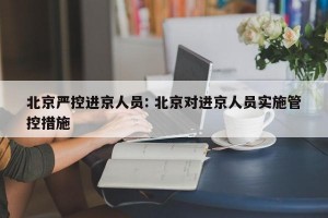 北京严控进京人员: 北京对进京人员实施管控措施