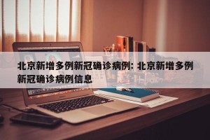 北京新增多例新冠确诊病例: 北京新增多例新冠确诊病例信息