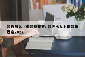 最近出入上海最新规定: 最近出入上海最新规定2022