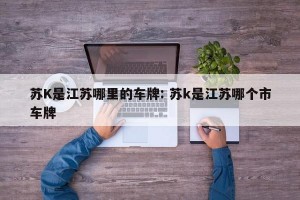苏K是江苏哪里的车牌: 苏k是江苏哪个市车牌