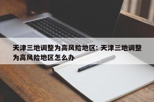 天津三地调整为高风险地区: 天津三地调整为高风险地区怎么办