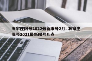 石家庄限号2022最新限号2月: 石家庄限号2021最新限号几点