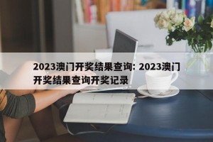 2023澳门开奖结果查询: 2023澳门开奖结果查询开奖记录