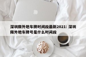 深圳限外地车牌时间段最新2021: 深圳限外地车牌号是什么时间段