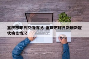 重庆市昨日疫情情况: 重庆市昨日新增新冠状病毒情况