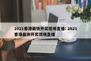 2021香港最快开奖现场直播: 2021香港最快开奖现场直播