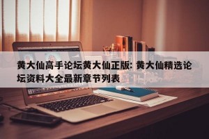 黄大仙高手论坛黄大仙正版: 黄大仙精选论坛资料大全最新章节列表