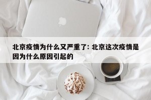 北京疫情为什么又严重了: 北京这次疫情是因为什么原因引起的