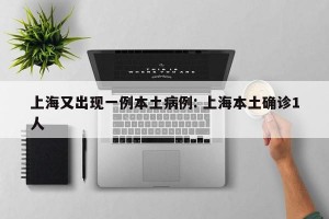 上海又出现一例本土病例: 上海本土确诊1人