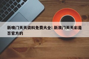 新噢门天天资料免费大全: 新澳门天天彩是否官方的
