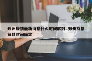 郑州疫情最新消息什么时候解封: 郑州疫情解封时间确定