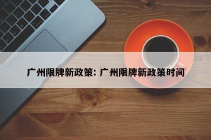 广州限牌新政策: 广州限牌新政策时间