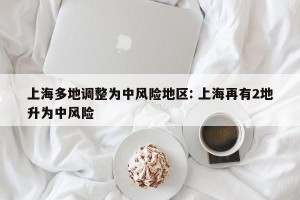 上海多地调整为中风险地区: 上海再有2地升为中风险