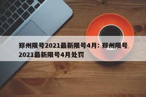 郑州限号2021最新限号4月: 郑州限号2021最新限号4月处罚