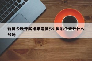 新奥今晚开奖结果是多少: 奥彩今天开什么号码