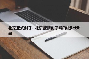北京正式封了: 北京疫情封了吗?封多长时间