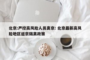 北京:严控高风险人员离京: 北京最新高风险地区返京隔离政策
