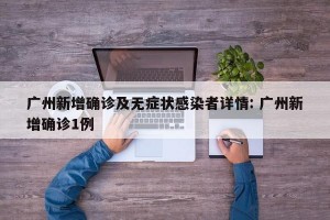 广州新增确诊及无症状感染者详情: 广州新增确诊1例