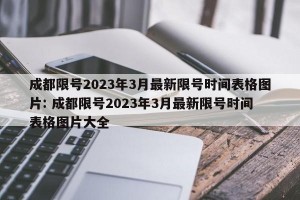 成都限号2023年3月最新限号时间表格图片: 成都限号2023年3月最新限号时间表格图片大全