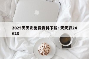 2025天天彩免费资料下载: 天天彩24628