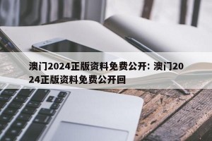 澳门2024正版资料免费公开: 澳门2024正版资料免费公开回