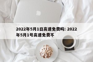 2022年5月1日高速免费吗: 2022年5月1号高速免费不