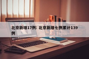 北京新增17例: 北京新增七例累计139例