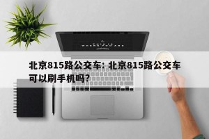 北京815路公交车: 北京815路公交车可以刷手机吗?
