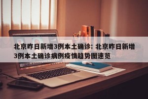 北京昨日新增3例本土确诊: 北京昨日新增3例本土确诊病例疫情趋势图速览