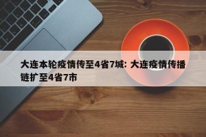 大连本轮疫情传至4省7城: 大连疫情传播链扩至4省7市