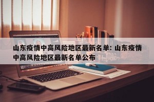 山东疫情中高风险地区最新名单: 山东疫情中高风险地区最新名单公布