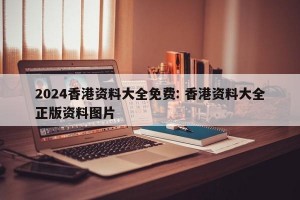 2024香港资料大全免费: 香港资料大全正版资料图片