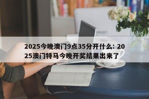 2025今晚澳门9点35分开什么: 2025澳门特马今晚开奖结果出来了