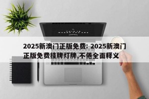 2025新澳门正版免费: 2025新澳门正版免费挂牌灯牌,不倦全面释义