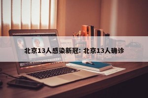 北京13人感染新冠: 北京13人确诊